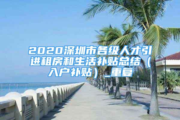 2020深圳市各级人才引进租房和生活补贴总结（入户补贴）_重复