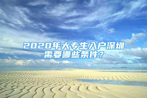 2020年大专生入户深圳需要哪些条件？
