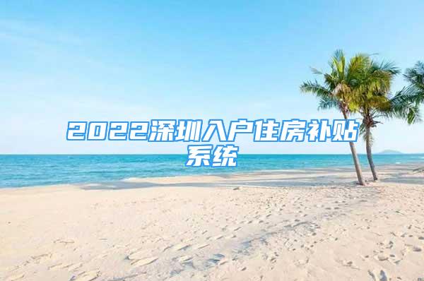 2022深圳入户住房补贴系统