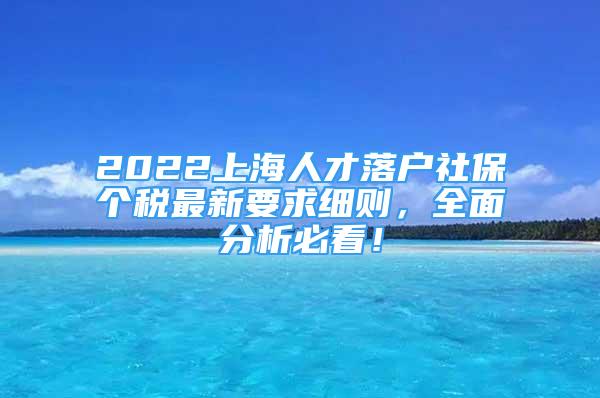 2022上海人才落户社保个税最新要求细则，全面分析必看！