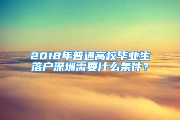 2018年普通高校毕业生落户深圳需要什么条件？