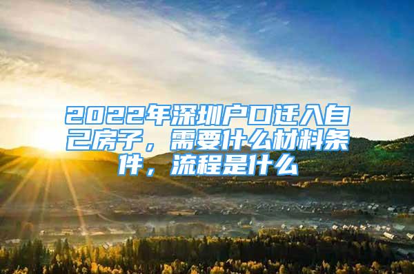 2022年深圳户口迁入自己房子，需要什么材料条件，流程是什么