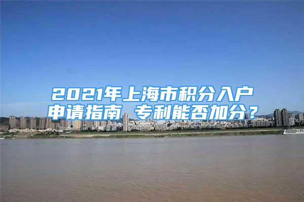 2021年上海市积分入户申请指南 专利能否加分？