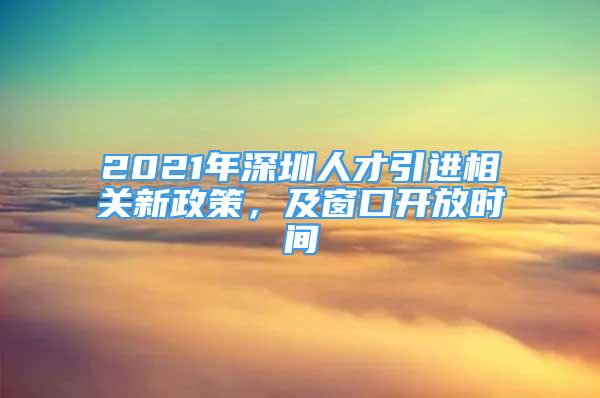 2021年深圳人才引进相关新政策，及窗口开放时间