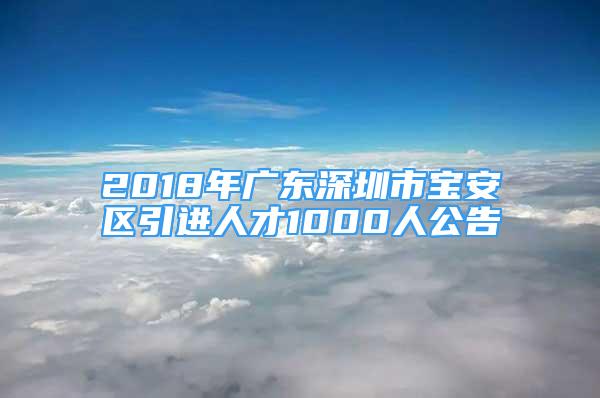 2018年广东深圳市宝安区引进人才1000人公告
