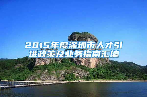 2015年度深圳市人才引进政策及业务指南汇编