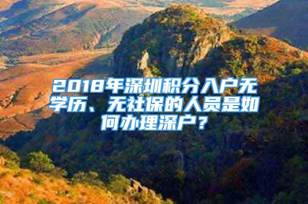 2018年深圳积分入户无学历、无社保的人员是如何办理深户？