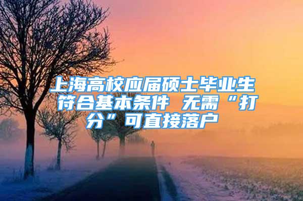 上海高校应届硕士毕业生 符合基本条件 无需“打分”可直接落户