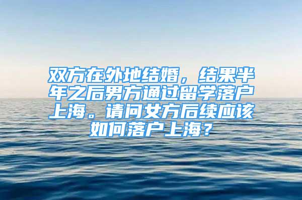 双方在外地结婚，结果半年之后男方通过留学落户上海。请问女方后续应该如何落户上海？