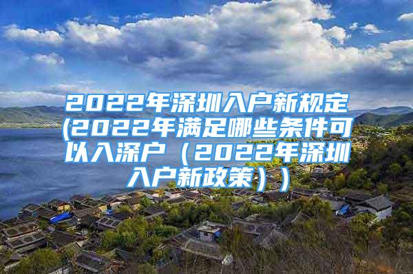 2022年深圳入户新规定(2022年满足哪些条件可以入深户（2022年深圳入户新政策）)