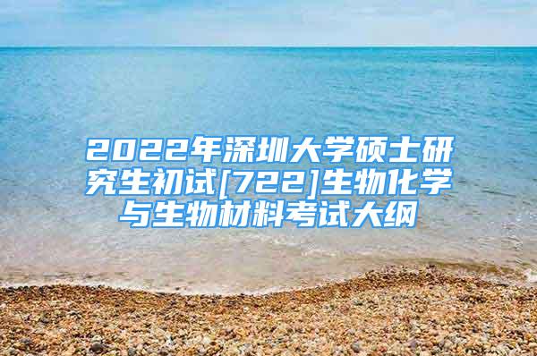 2022年深圳大学硕士研究生初试[722]生物化学与生物材料考试大纲