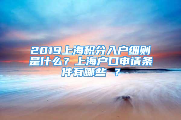 2019上海积分入户细则是什么？上海户口申请条件有哪些 ？