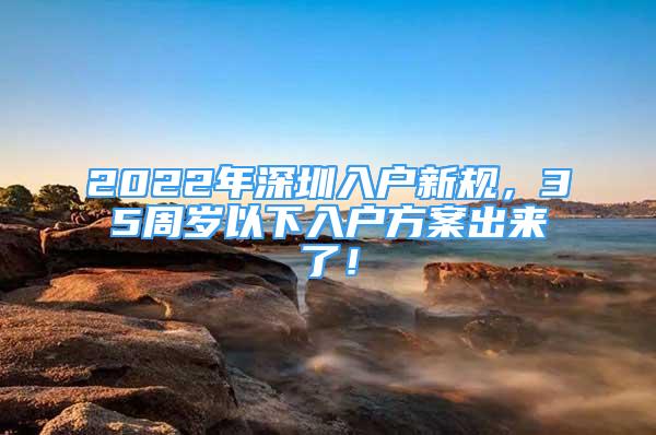2022年深圳入户新规，35周岁以下入户方案出来了！