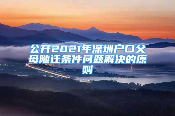 公开2021年深圳户口父母随迁条件问题解决的原则