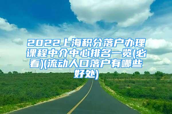 2022上海积分落户办理课程中介中心排名一览(必看)(流动人口落户有哪些好处)