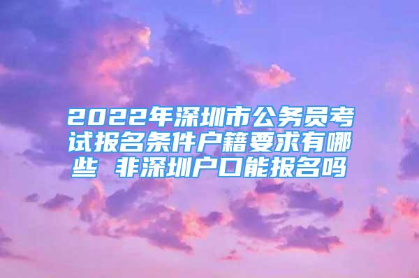 2022年深圳市公务员考试报名条件户籍要求有哪些 非深圳户口能报名吗