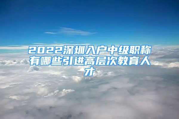 2022深圳入户中级职称有哪些引进高层次教育人才