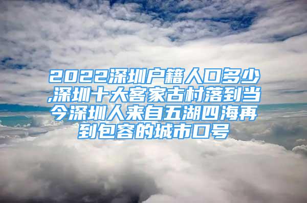 2022深圳户籍人口多少,深圳十大客家古村落到当今深圳人来自五湖四海再到包容的城市口号