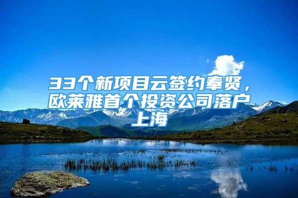 33个新项目云签约奉贤，欧莱雅首个投资公司落户上海