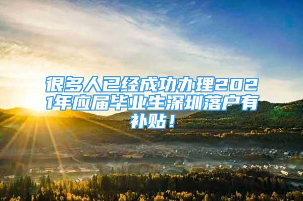 很多人已经成功办理2021年应届毕业生深圳落户有补贴！