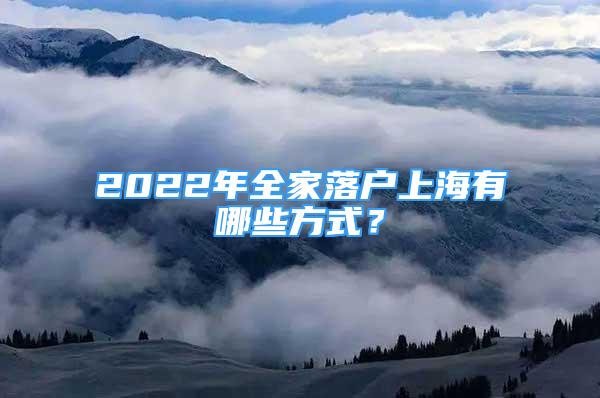 2022年全家落户上海有哪些方式？