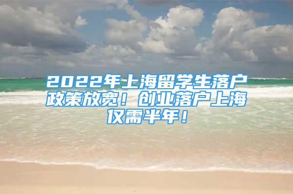 2022年上海留学生落户政策放宽！创业落户上海仅需半年！
