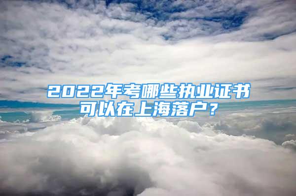 2022年考哪些执业证书可以在上海落户？