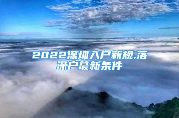 2022深圳入户新规,落深户蕞新条件
