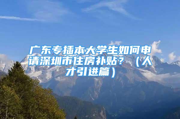 广东专插本大学生如何申请深圳市住房补贴？（人才引进篇）