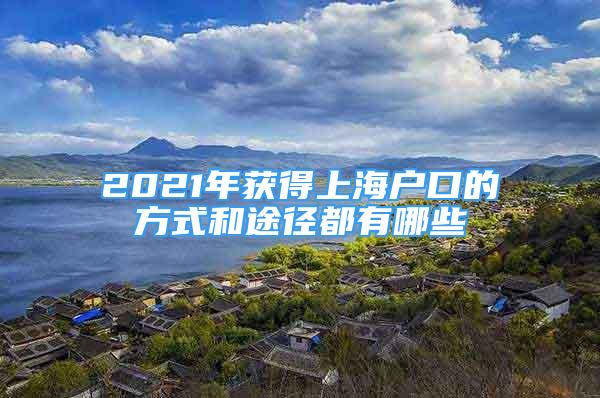 2021年获得上海户口的方式和途径都有哪些