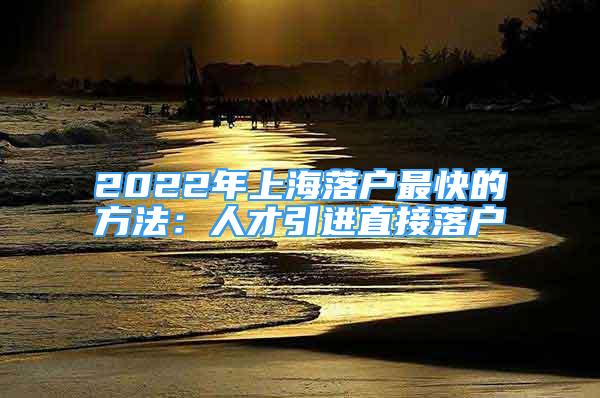 2022年上海落户最快的方法：人才引进直接落户