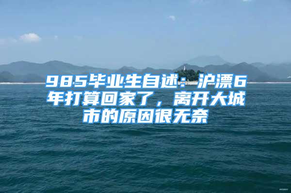985毕业生自述：沪漂6年打算回家了，离开大城市的原因很无奈