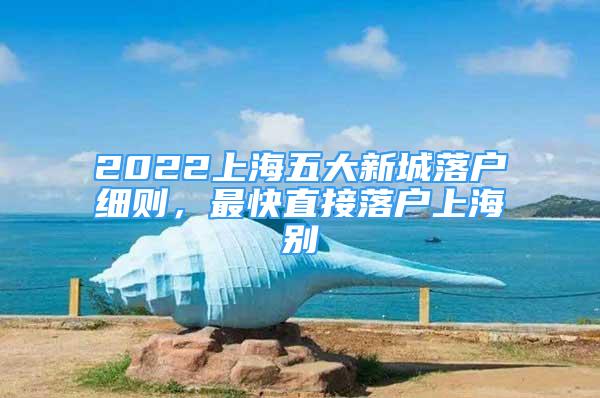 2022上海五大新城落户细则，最快直接落户上海别