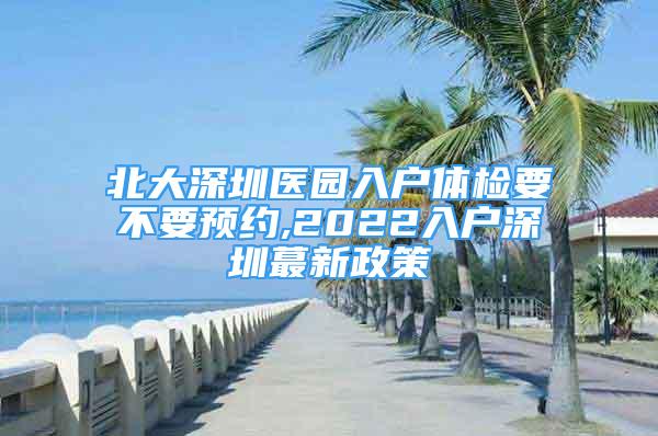 北大深圳医园入户体检要不要预约,2022入户深圳蕞新政策