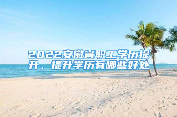 2022安徽省职工学历提升，提升学历有哪些好处