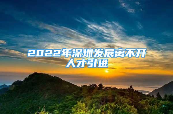 2022年深圳发展离不开人才引进
