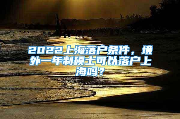 2022上海落户条件，境外一年制硕士可以落户上海吗？