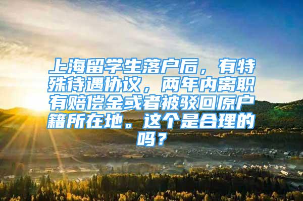 上海留学生落户后，有特殊待遇协议，两年内离职有赔偿金或者被驳回原户籍所在地。这个是合理的吗？