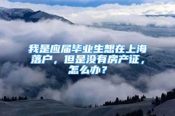 我是应届毕业生想在上海落户，但是没有房产证，怎么办？