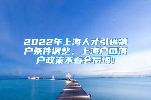 2022年上海人才引进落户条件调整，上海户口落户政策不看会后悔！