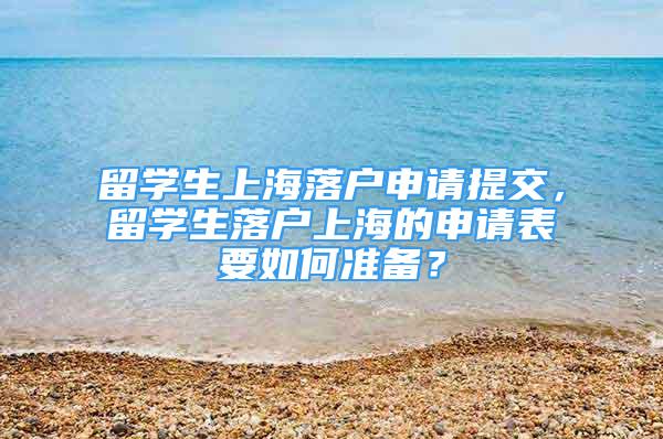 留学生上海落户申请提交，留学生落户上海的申请表要如何准备？