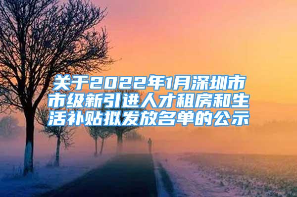 关于2022年1月深圳市市级新引进人才租房和生活补贴拟发放名单的公示