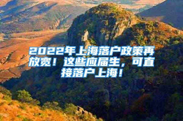 2022年上海落户政策再放宽！这些应届生，可直接落户上海！