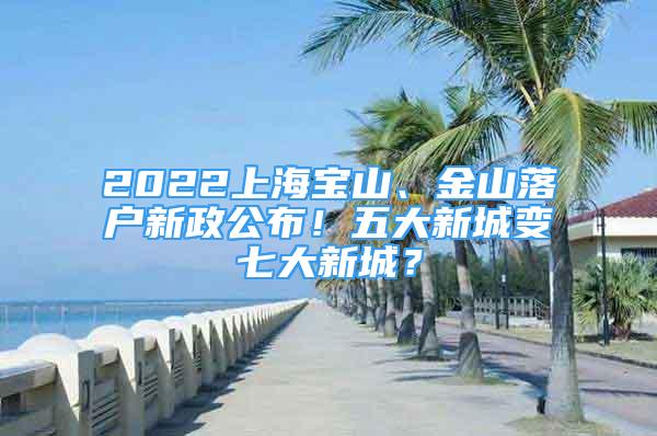 2022上海宝山、金山落户新政公布！五大新城变七大新城？