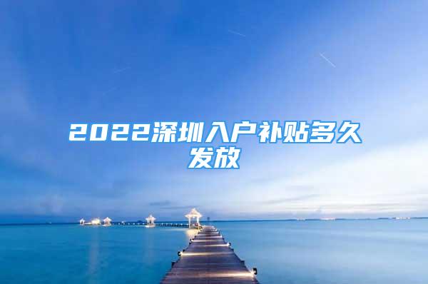 2022深圳入户补贴多久发放