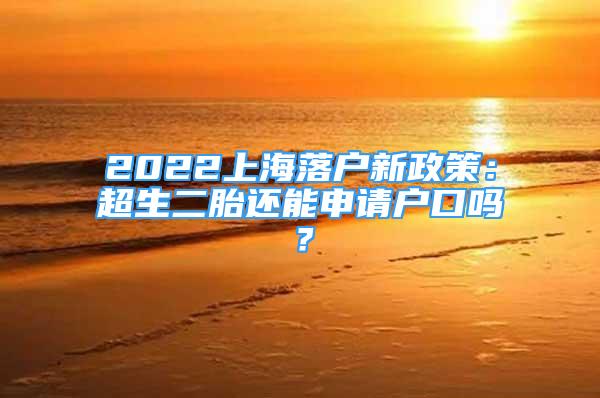 2022上海落户新政策：超生二胎还能申请户口吗？