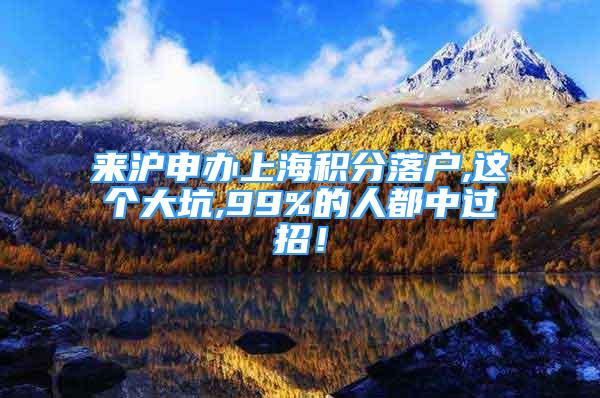 来沪申办上海积分落户,这个大坑,99%的人都中过招！