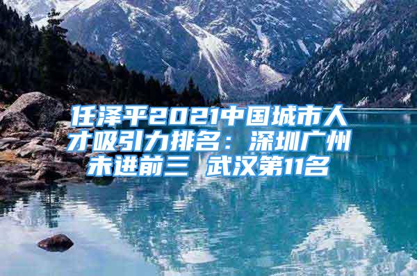 任泽平2021中国城市人才吸引力排名：深圳广州未进前三 武汉第11名