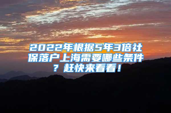 2022年根据5年3倍社保落户上海需要哪些条件？赶快来看看！