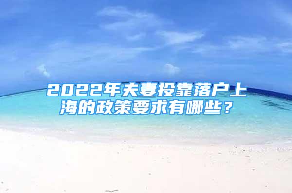 2022年夫妻投靠落户上海的政策要求有哪些？